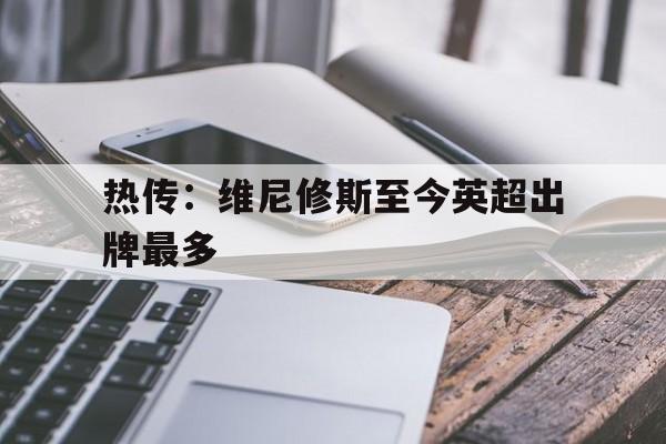 热传：维尼修斯至今英超出牌最多的简单介绍|db真人