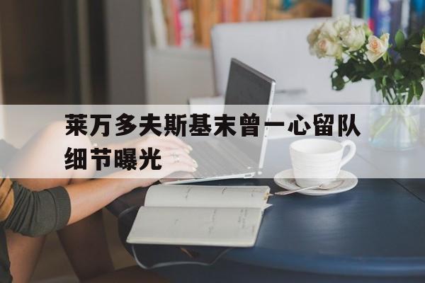 莱万多夫斯基末曾一心留队细节曝光的简单介绍 莱万多夫斯基末曾一心留队细节曝光的简单介绍