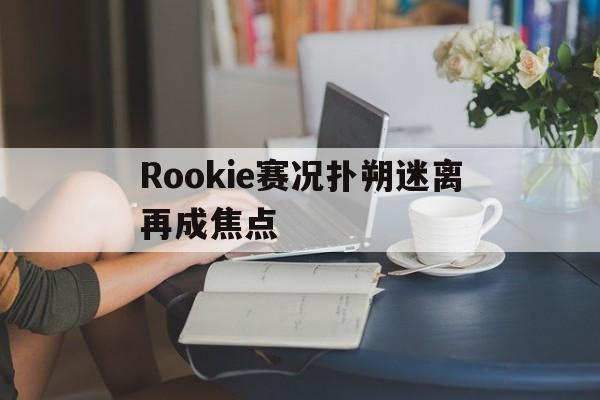 关于Rookie赛况扑朔迷离再成焦点的信息|真人多宝官网