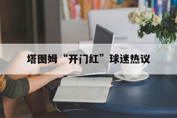 关于塔图姆“开门红”球迷热议的信息